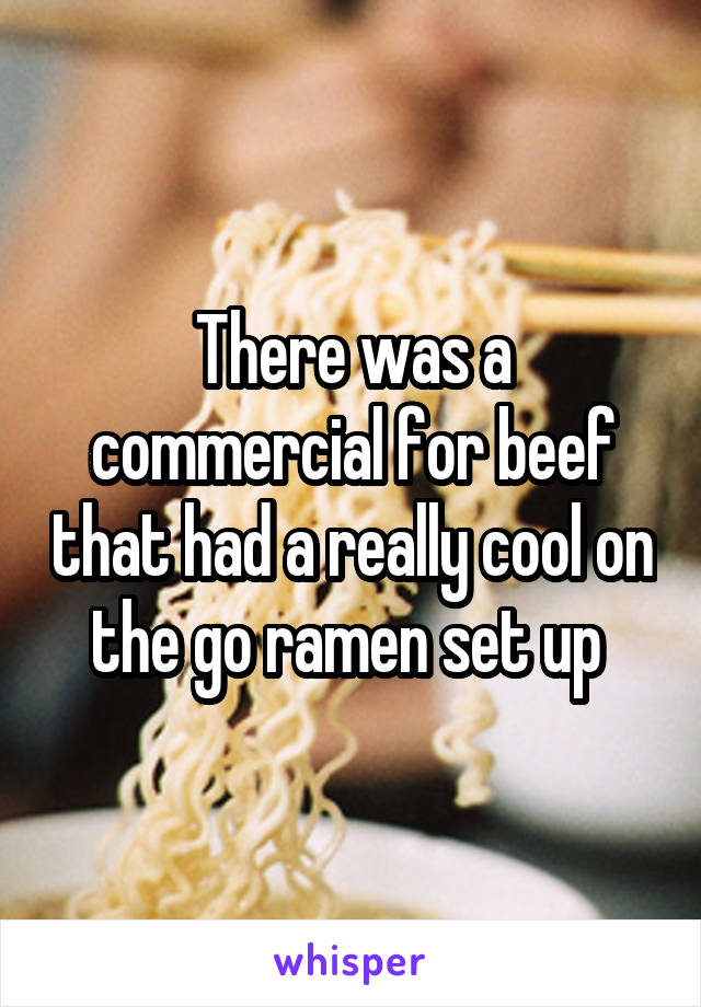 There was a commercial for beef that had a really cool on the go ramen set up 