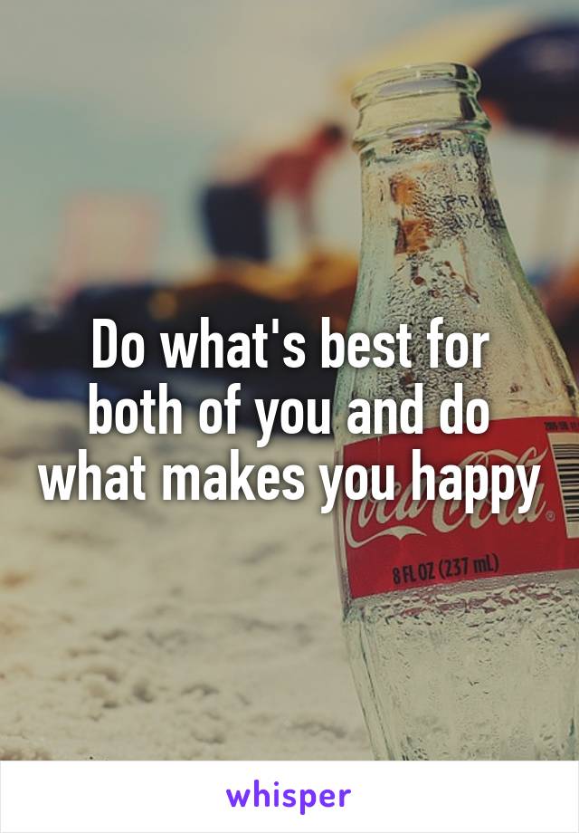 Do what's best for both of you and do what makes you happy