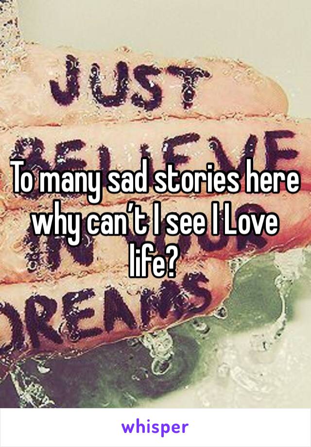 To many sad stories here why can’t I see I Love life?