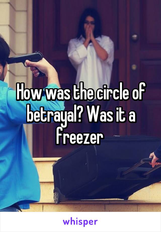 How was the circle of betrayal? Was it a freezer 