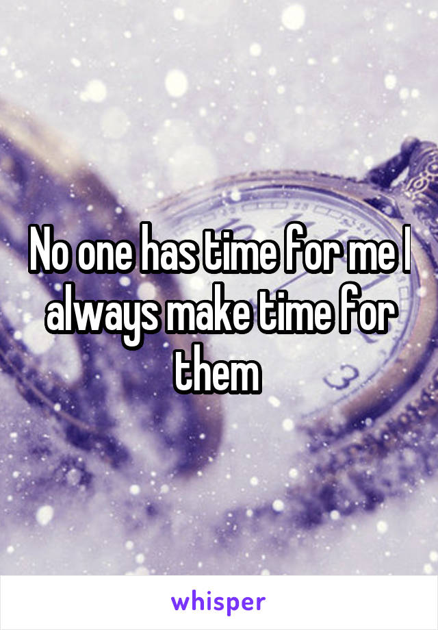 No one has time for me I always make time for them 