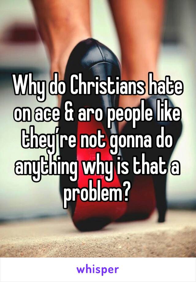 Why do Christians hate on ace & aro people like they’re not gonna do anything why is that a problem?