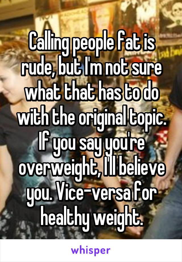 Calling people fat is rude, but I'm not sure what that has to do with the original topic. If you say you're overweight, I'll believe you. Vice-versa for healthy weight.