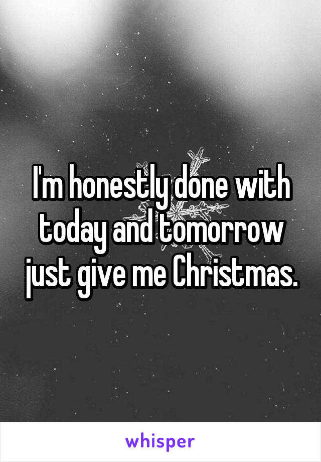 I'm honestly done with today and tomorrow just give me Christmas.