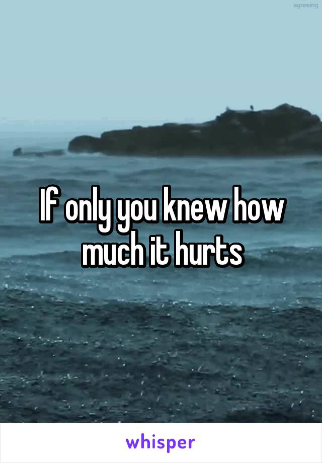 If only you knew how much it hurts