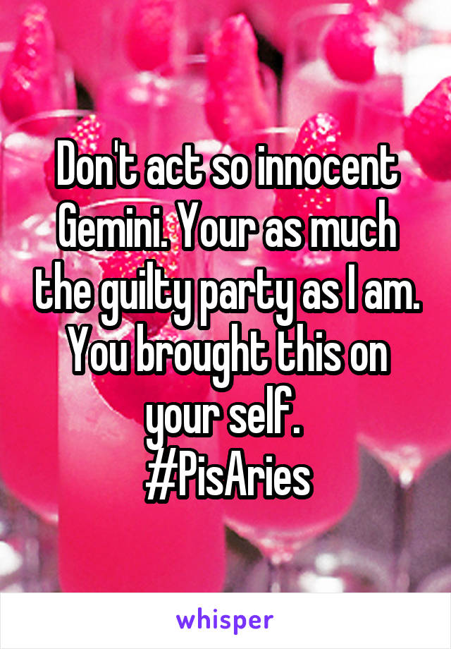 Don't act so innocent Gemini. Your as much the guilty party as I am. You brought this on your self. 
#PisAries