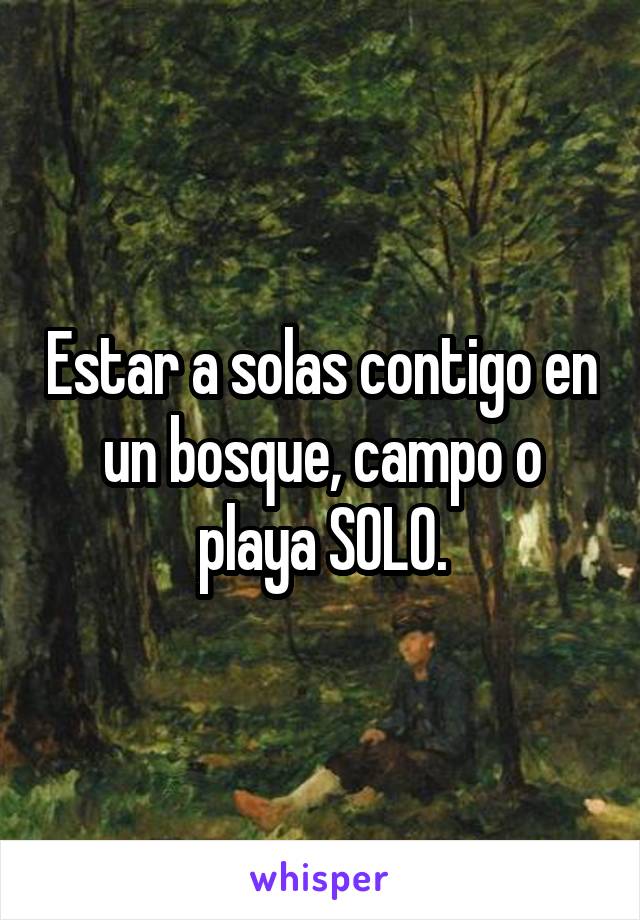 Estar a solas contigo en un bosque, campo o playa SOLO.