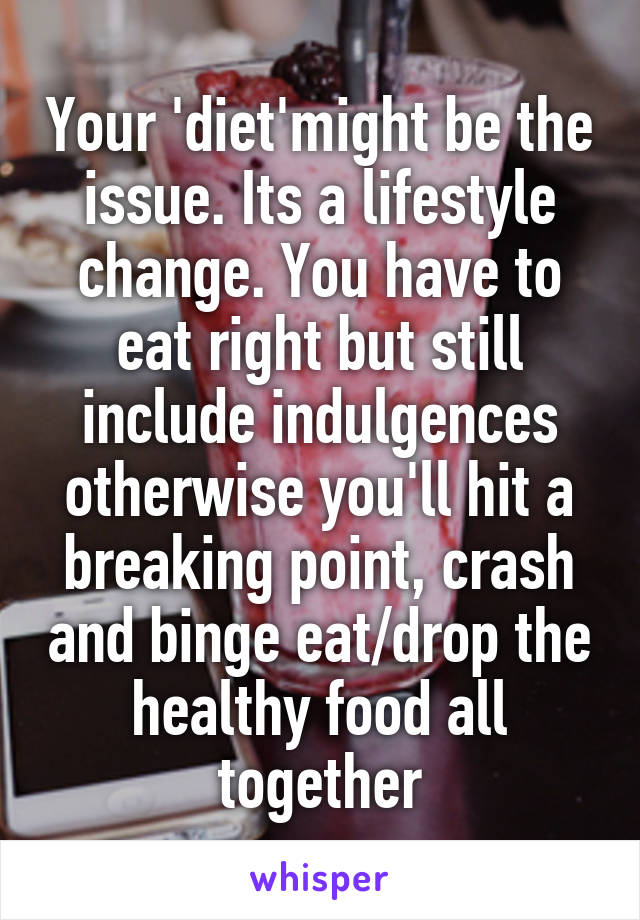 Your 'diet'might be the issue. Its a lifestyle change. You have to eat right but still include indulgences otherwise you'll hit a breaking point, crash and binge eat/drop the healthy food all together