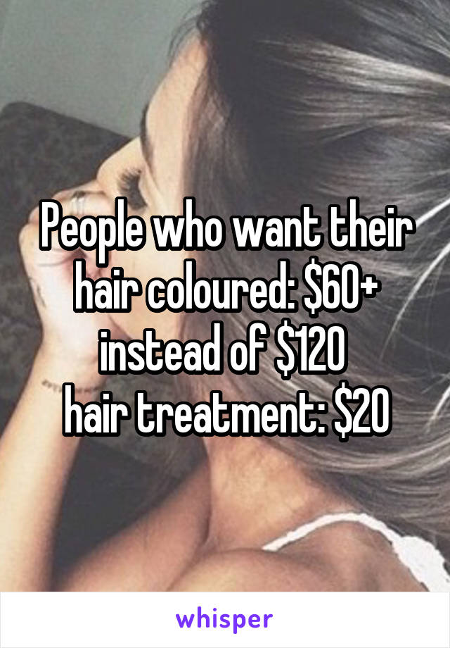 People who want their hair coloured: $60+ instead of $120 
hair treatment: $20