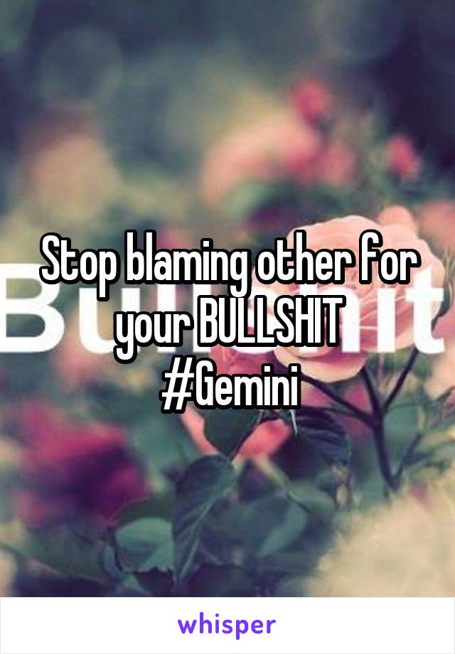 Stop blaming other for your BULLSHIT
#Gemini