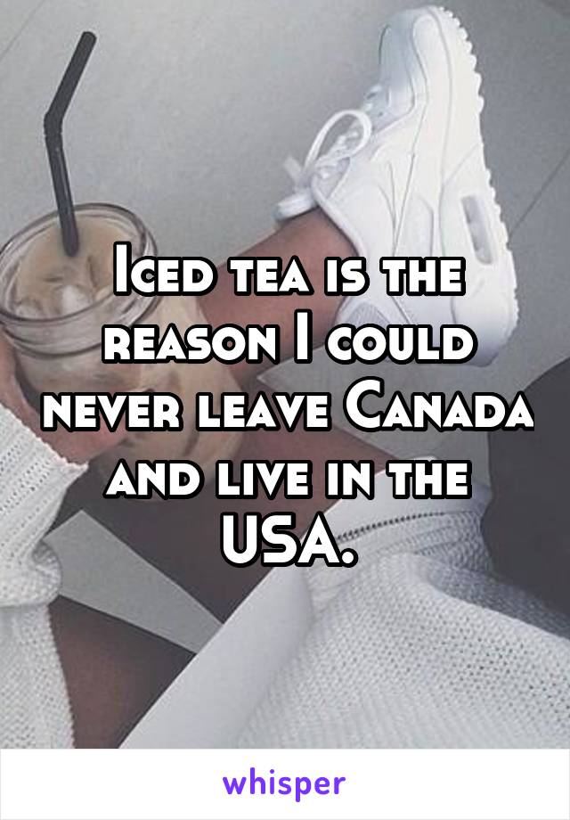 Iced tea is the reason I could never leave Canada and live in the USA.