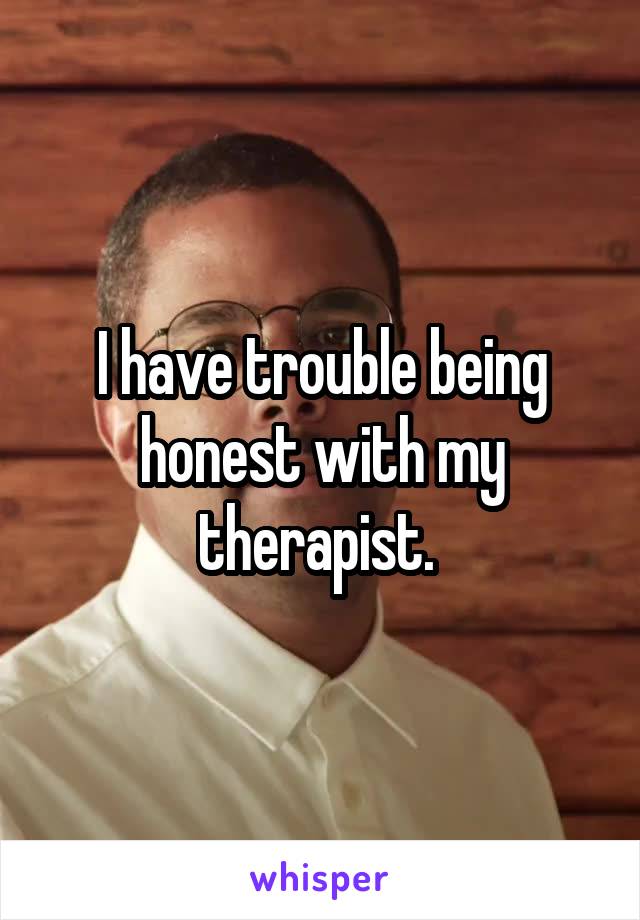 I have trouble being honest with my therapist. 