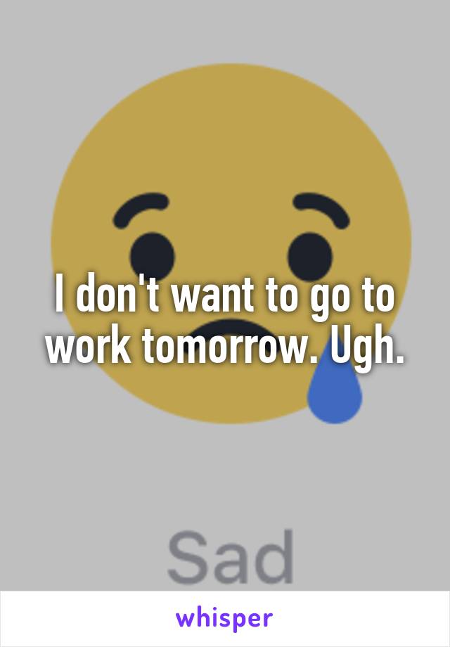 I don't want to go to work tomorrow. Ugh.