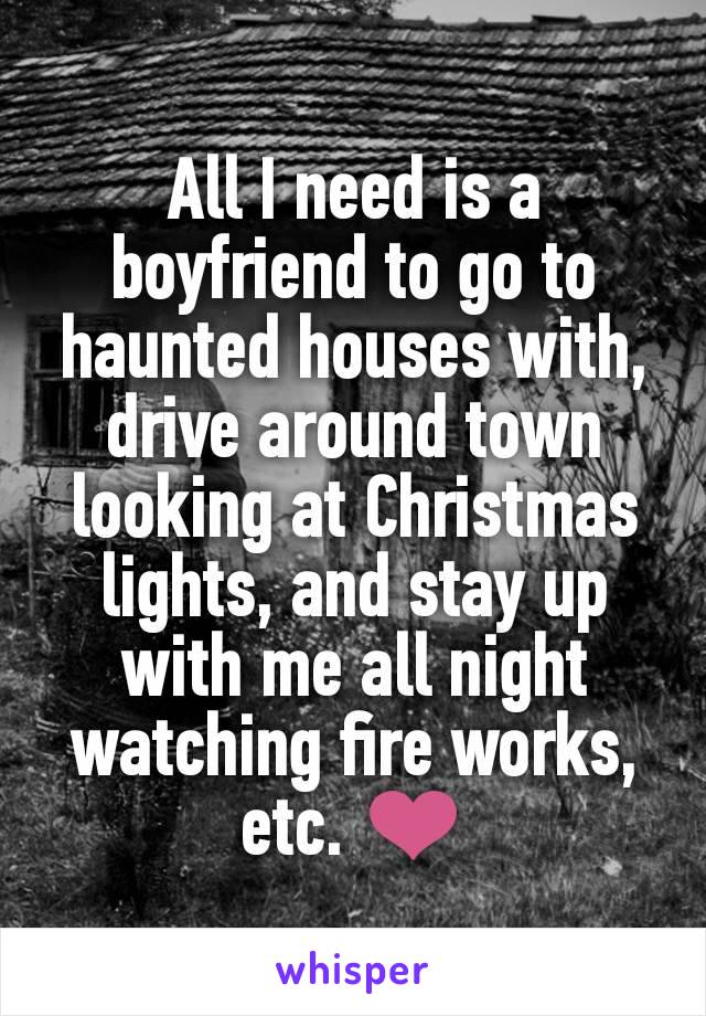 All I need is a boyfriend to go to haunted houses with, drive around town looking at Christmas lights, and stay up with me all night watching fire works, etc. ❤