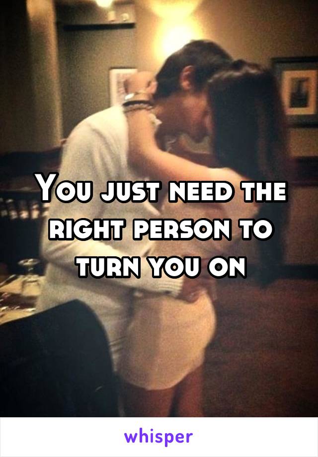 You just need the right person to turn you on