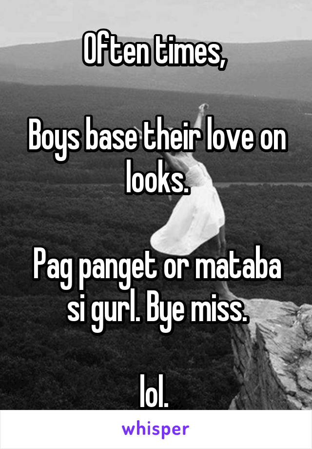 Often times, 

Boys base their love on looks.

Pag panget or mataba si gurl. Bye miss.

lol. 