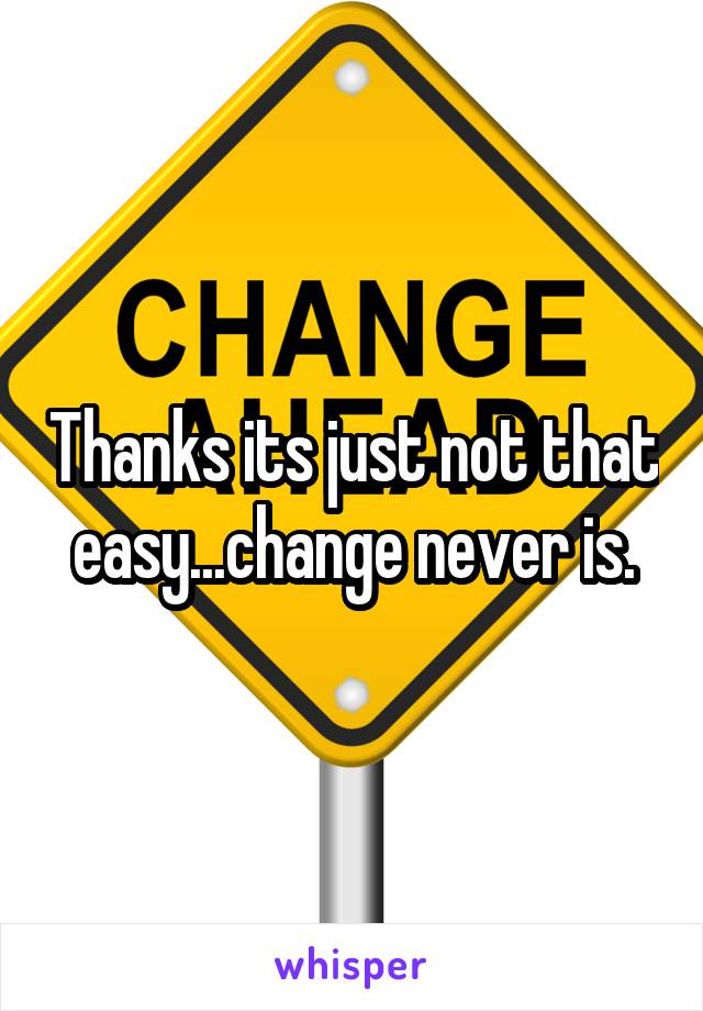 Thanks its just not that easy...change never is.