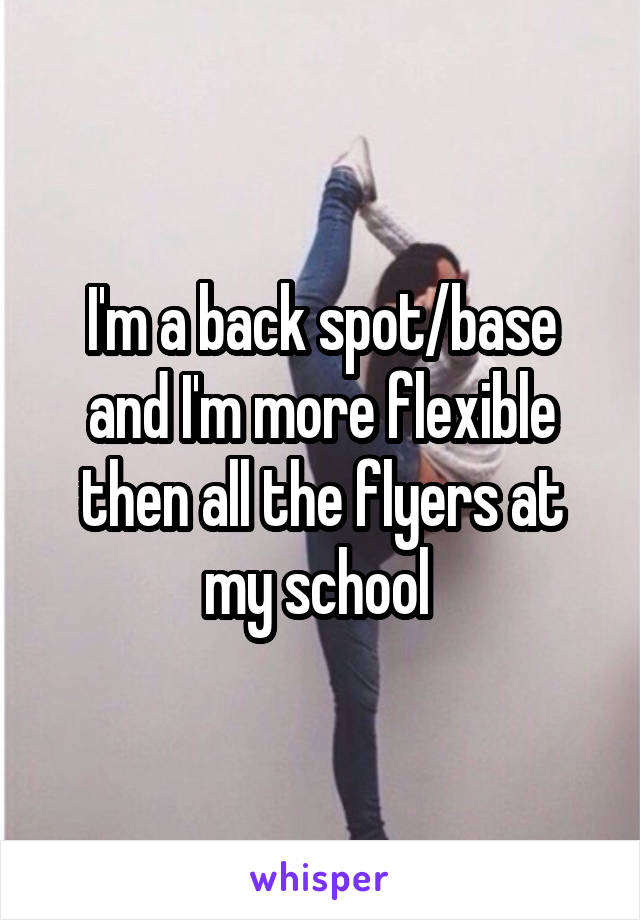 I'm a back spot/base and I'm more flexible then all the flyers at my school 