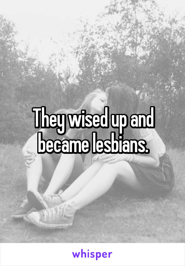 They wised up and became lesbians.