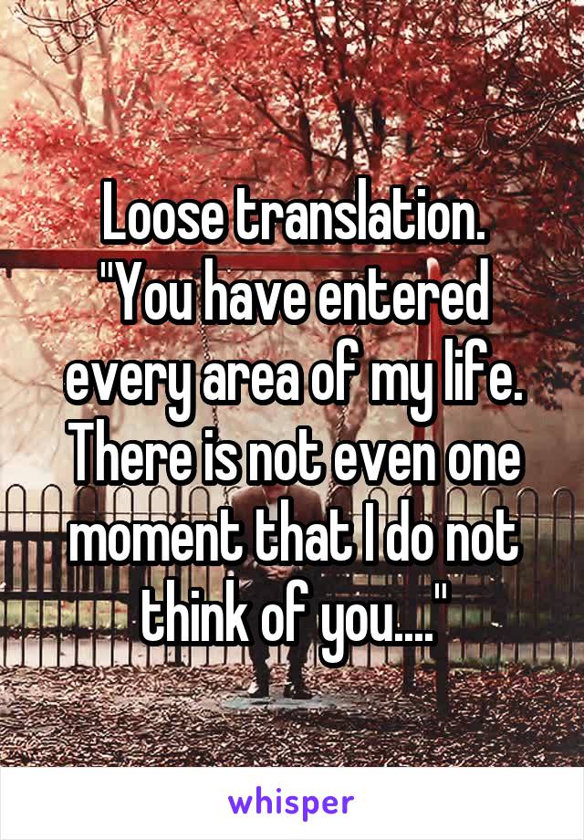 Loose translation.
"You have entered every area of my life. There is not even one moment that I do not think of you...."