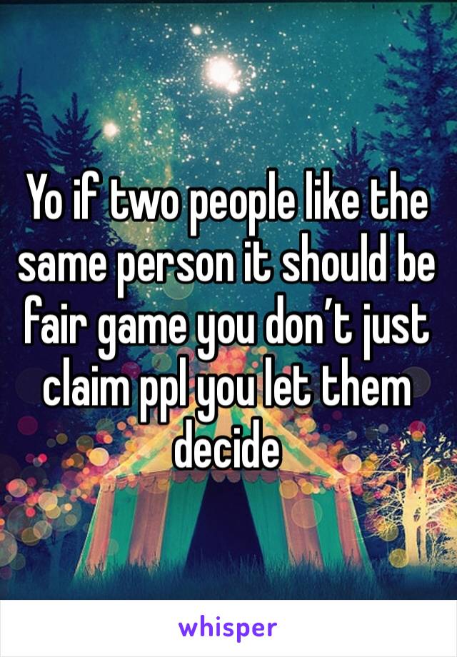 Yo if two people like the same person it should be fair game you don’t just claim ppl you let them decide