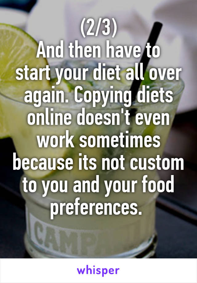 (2/3)
And then have to start your diet all over again. Copying diets online doesn't even work sometimes because its not custom to you and your food preferences. 

