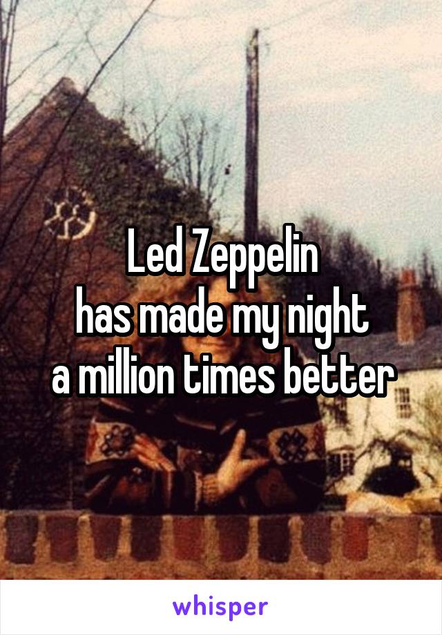 Led Zeppelin
has made my night
a million times better