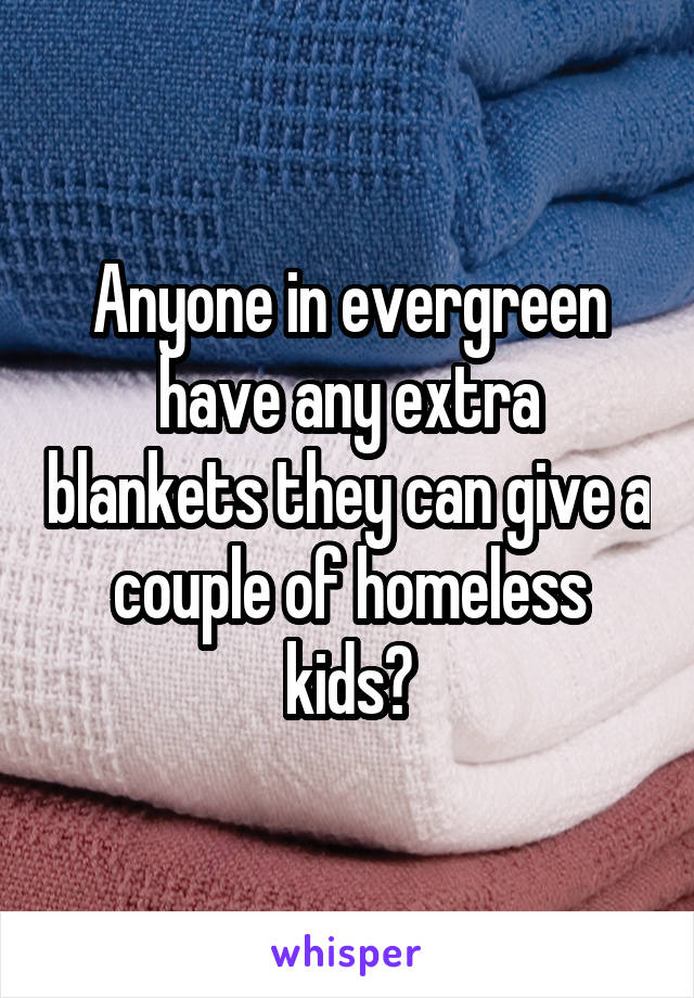 Anyone in evergreen have any extra blankets they can give a couple of homeless kids?