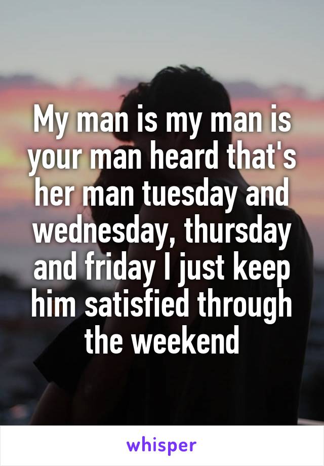 My man is my man is your man heard that's her man tuesday and wednesday, thursday and friday I just keep him satisfied through the weekend