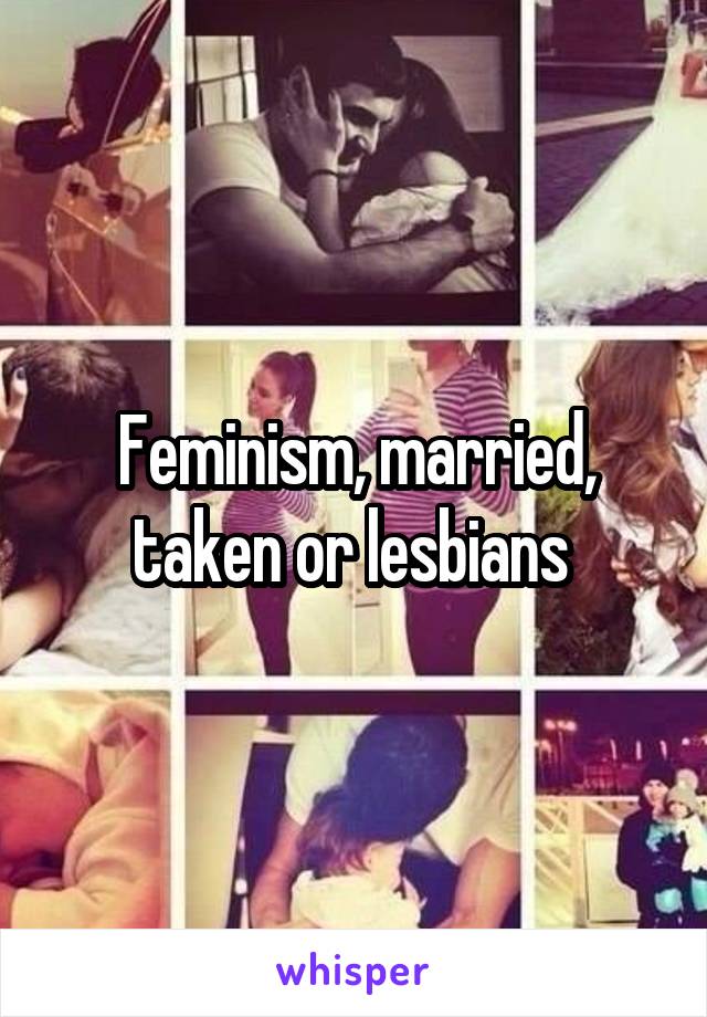 Feminism, married, taken or lesbians 