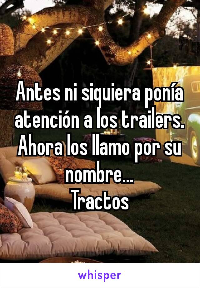 Antes ni siquiera ponía atención a los trailers. Ahora los llamo por su nombre...
Tractos