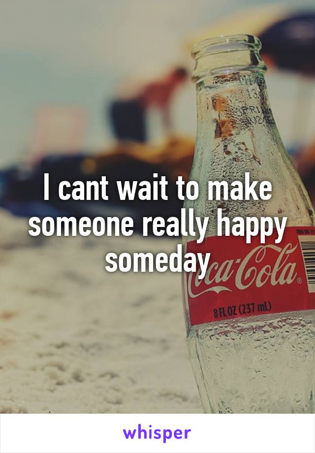 I cant wait to make someone really happy someday