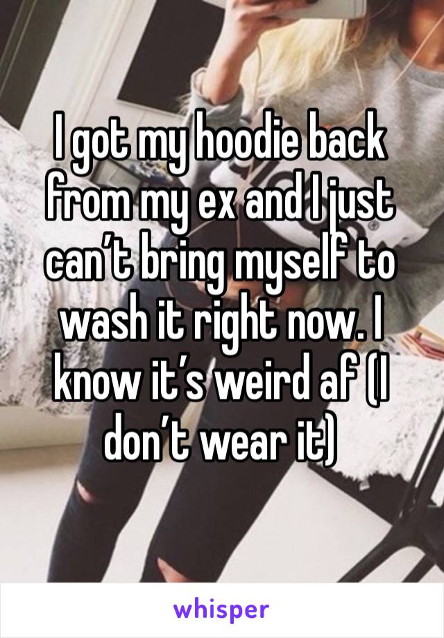 I got my hoodie back from my ex and I just can’t bring myself to wash it right now. I know it’s weird af (I don’t wear it)