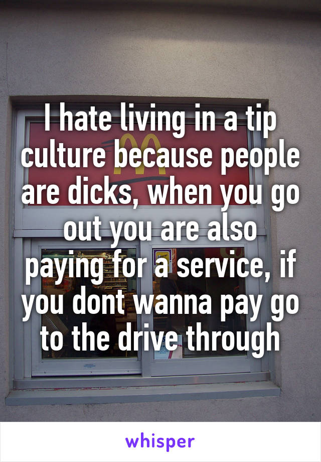 I hate living in a tip culture because people are dicks, when you go out you are also paying for a service, if you dont wanna pay go to the drive through