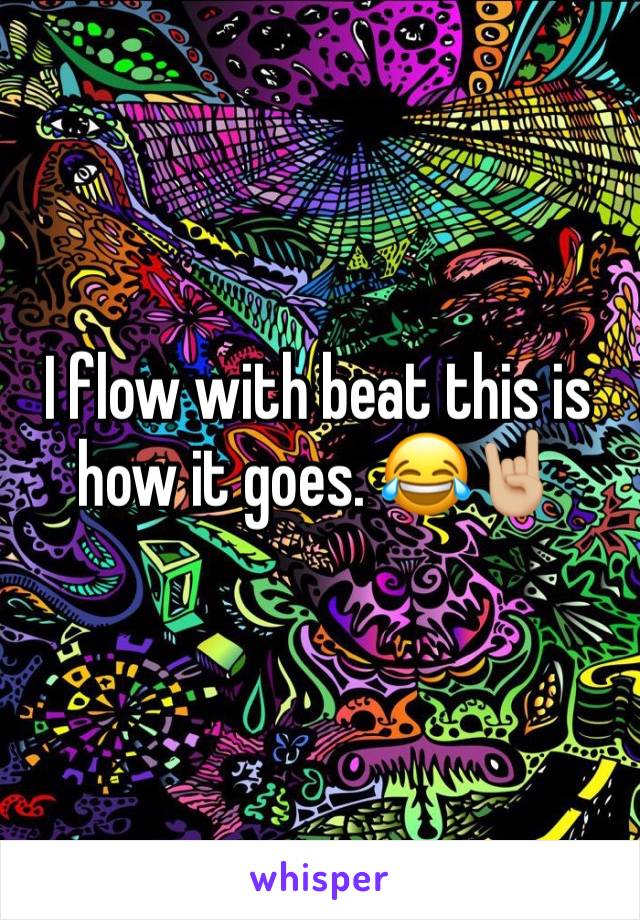 I flow with beat this is how it goes. 😂🤘🏼