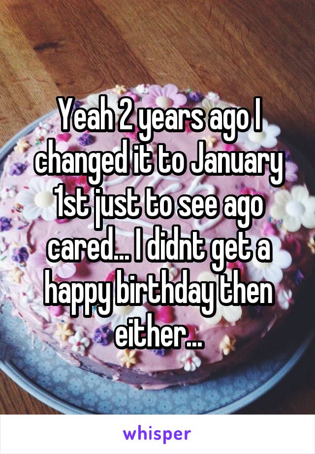 Yeah 2 years ago I changed it to January 1st just to see ago cared... I didnt get a happy birthday then either...