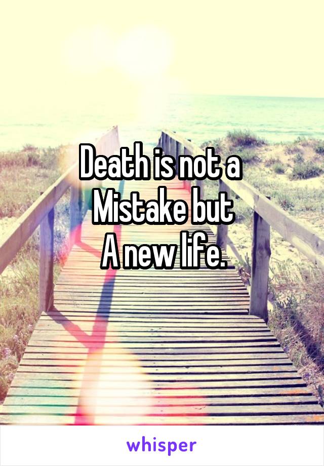 Death is not a 
Mistake but
A new life.
