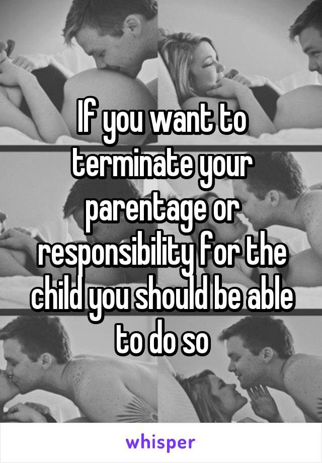 If you want to terminate your parentage or responsibility for the child you should be able to do so