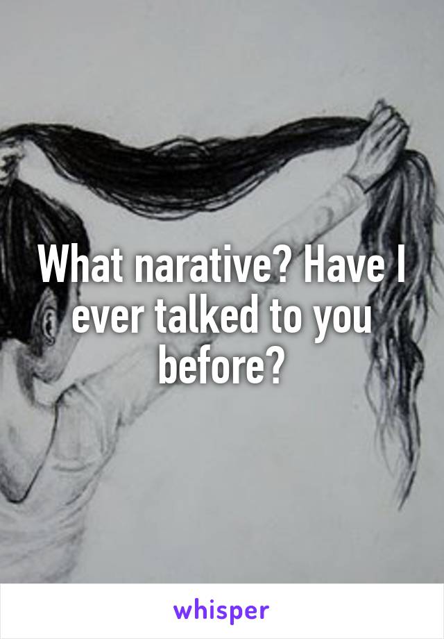 What narative? Have I ever talked to you before?