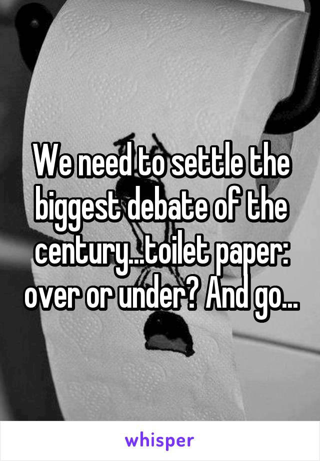 We need to settle the biggest debate of the century...toilet paper: over or under? And go...