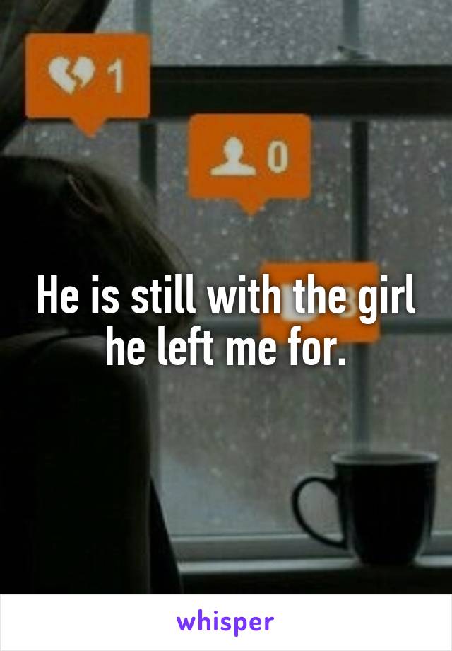 He is still with the girl he left me for.