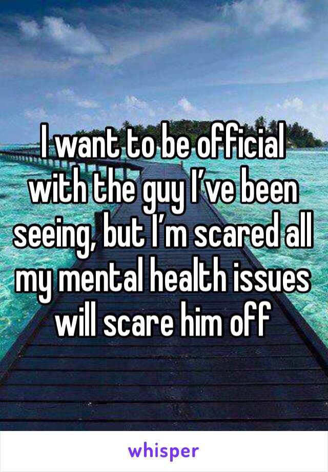 I want to be official with the guy I’ve been seeing, but I’m scared all my mental health issues will scare him off