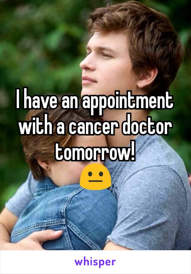 I have an appointment with a cancer doctor tomorrow!
😐