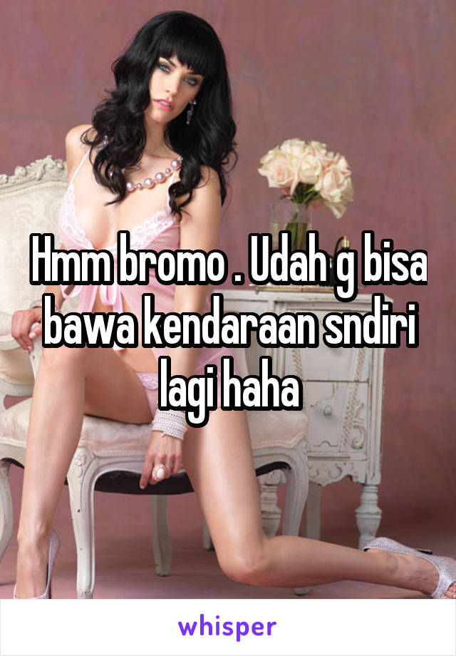 Hmm bromo . Udah g bisa bawa kendaraan sndiri lagi haha