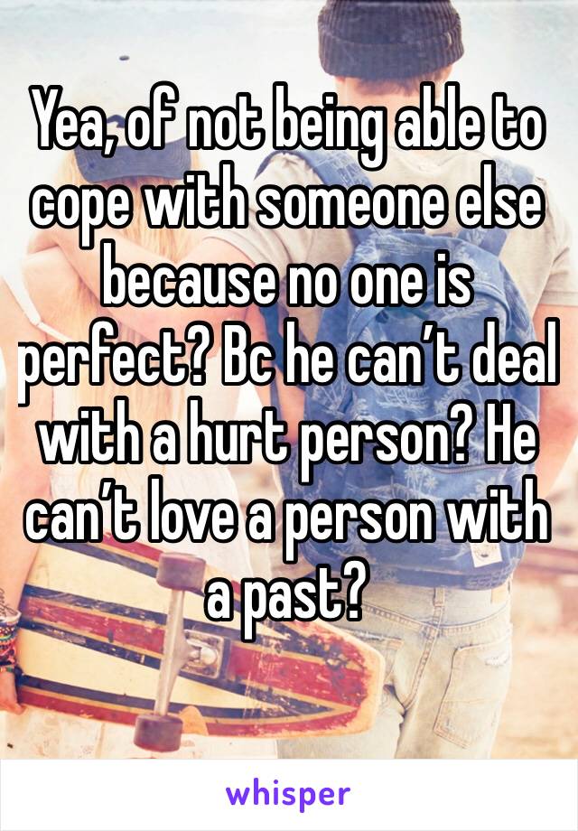 Yea, of not being able to cope with someone else because no one is perfect? Bc he can’t deal with a hurt person? He can’t love a person with a past? 