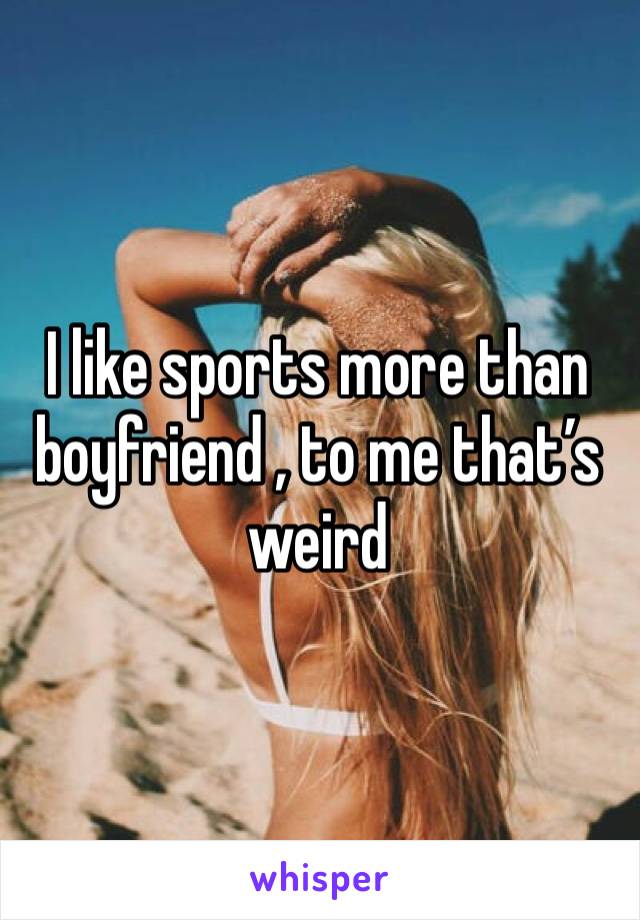 I like sports more than boyfriend , to me that’s weird 