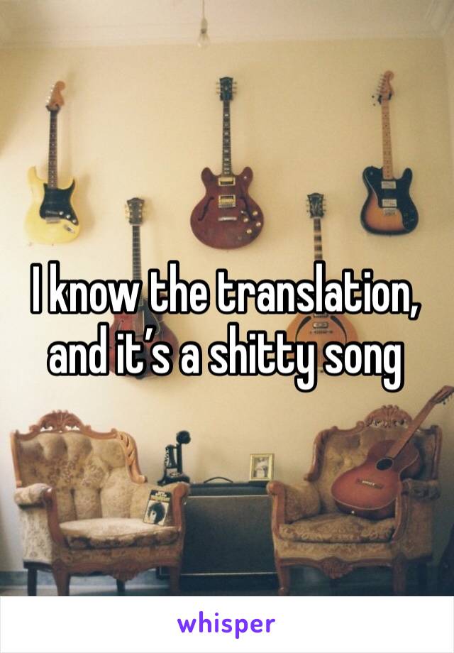 I know the translation, and it’s a shitty song