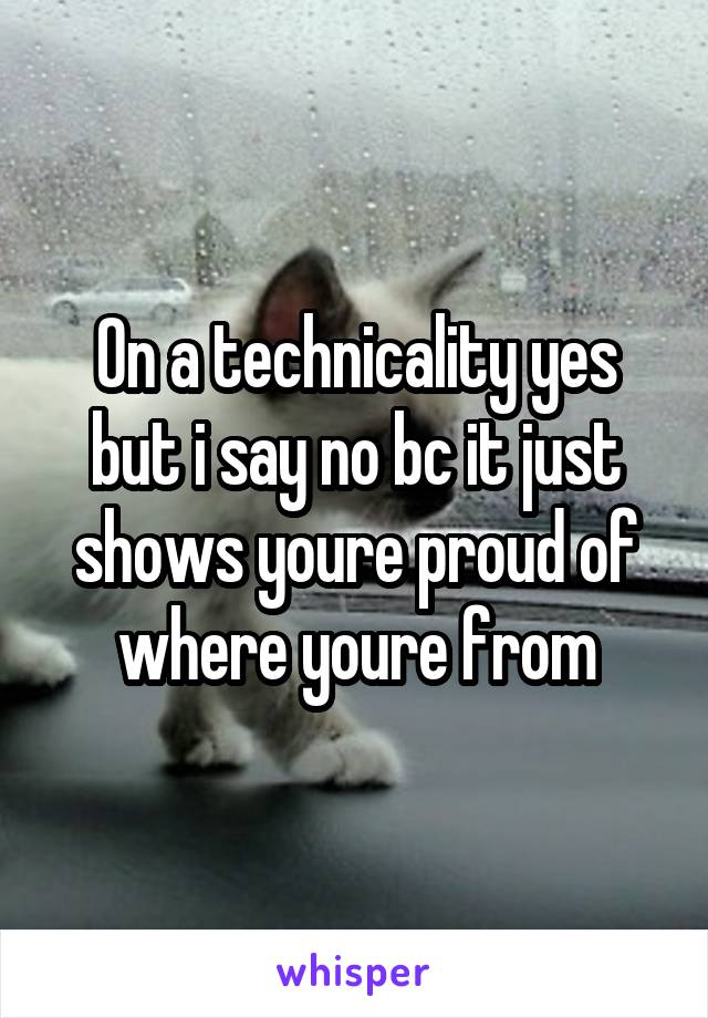 On a technicality yes but i say no bc it just shows youre proud of where youre from