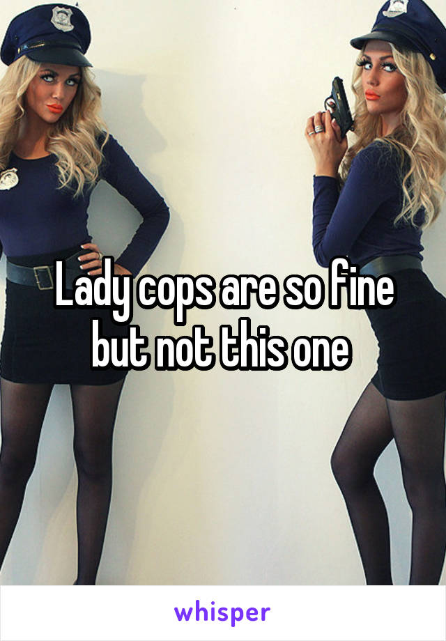 Lady cops are so fine but not this one 