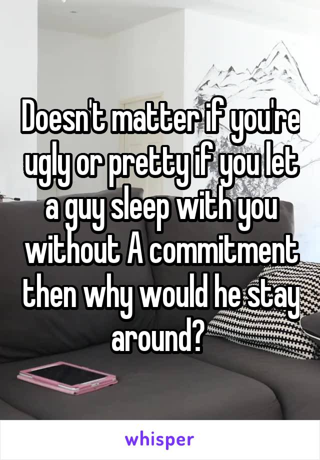 Doesn't matter if you're ugly or pretty if you let a guy sleep with you without A commitment then why would he stay around? 